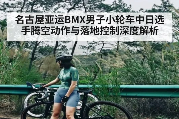 名古屋亚运BMX男子小轮车中日选手腾空动作与落地控制深度解析 - kaiyun