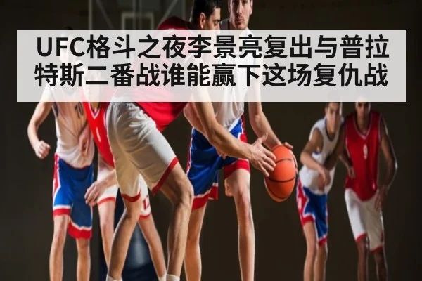 UFC格斗之夜李景亮复出与普拉特斯二番战谁能赢下这场复仇战 - kaiyun